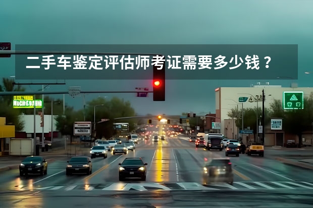 二手车鉴定评估师考证需要多少钱 ？