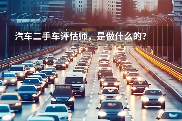汽车二手车评估师，是做什么的？