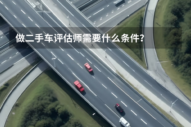 做二手车评估师需要什么条件？