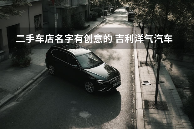 二手车店名字有创意的 吉利洋气汽车店名 有寓意的二手车店名 吉利大气店面取名