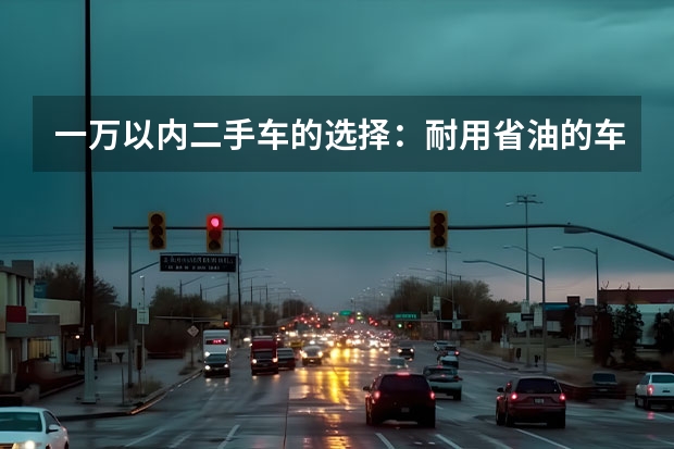 一万以内二手车的选择：耐用省油的车款推荐（一万以内的二手车）