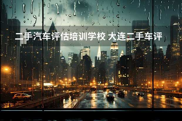 二手汽车评估培训学校 大连二手车评估师培训机构学校机构简介