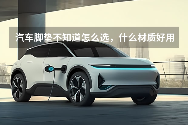 汽车脚垫不知道怎么选，什么材质好用
