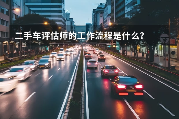 二手车评估师的工作流程是什么？