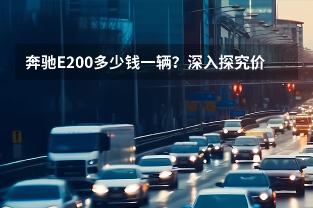 奔驰E200多少钱一辆？深入探究价格与性能的关系