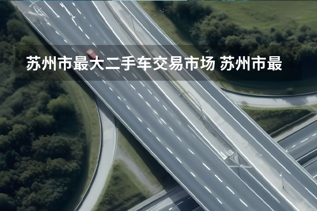 苏州市最大二手车交易市场 苏州市最大二手车交易市场