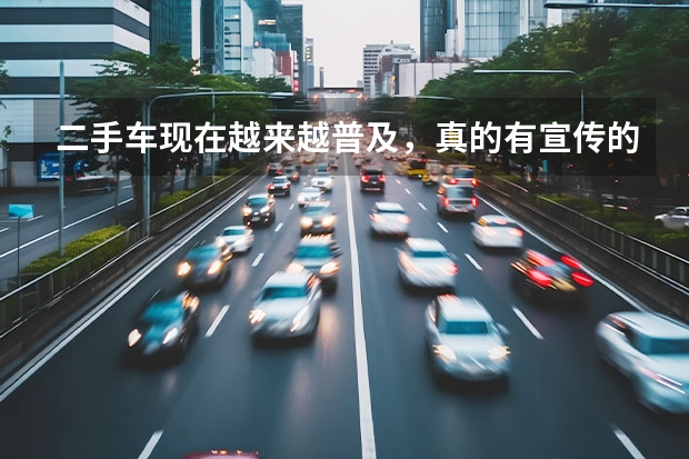 二手车现在越来越普及，真的有宣传的那么好吗？