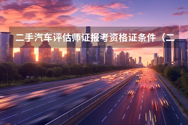 二手汽车评估师证报考资格证条件（二手汽车评估师证证书简介）