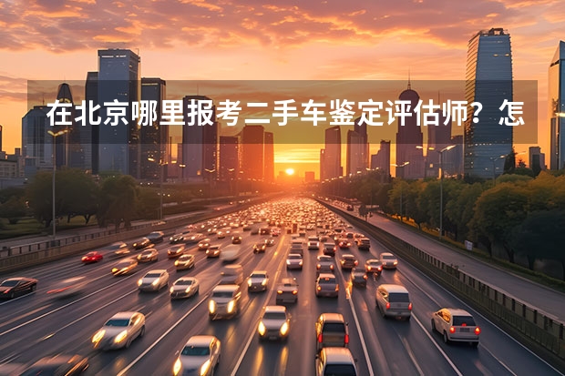 在北京哪里报考二手车鉴定评估师？怎么个程序啊？培训机构勿扰，谢谢！