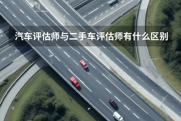 汽车评估师与二手车评估师有什么区别？