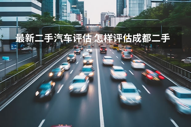 最新二手汽车评估 怎样评估成都二手汽车的价格？
