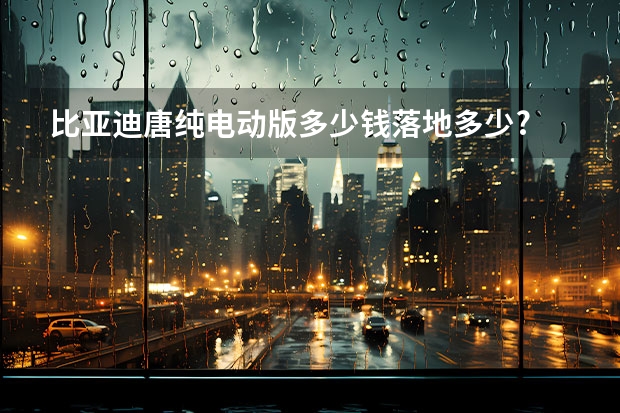 比亚迪唐纯电动版多少钱落地多少?