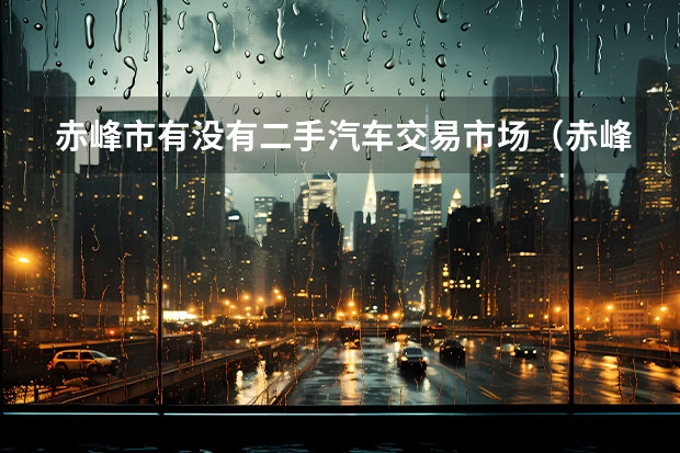 赤峰市有没有二手汽车交易市场（赤峰二手车赶集网）