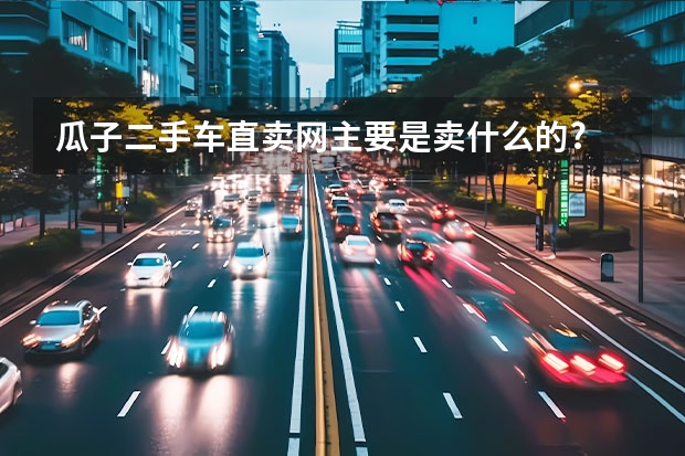 瓜子二手车直卖网主要是卖什么的?