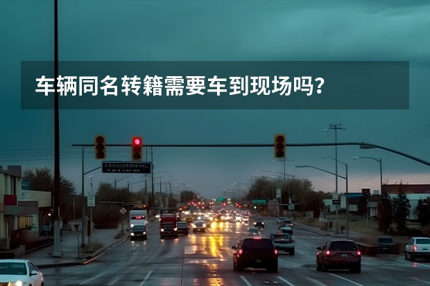 车辆同名转籍需要车到现场吗？