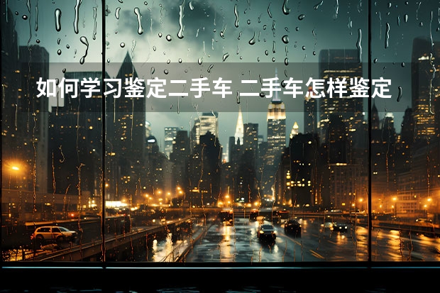 如何学习鉴定二手车 二手车怎样鉴定好坏？
