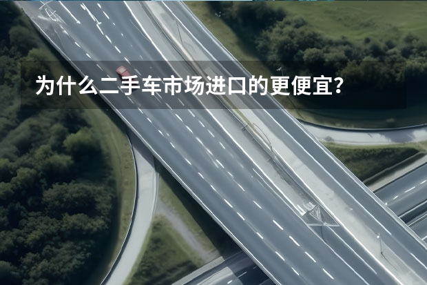 为什么二手车市场进口的更便宜？