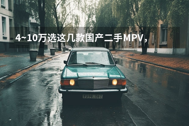 4~10万选这几款国产二手MPV，拯救你回家过年的用车荒 可油可电 四款插电混动中大型MPV推荐