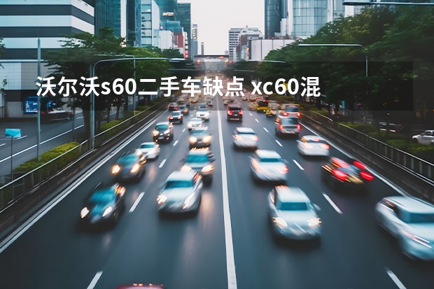 沃尔沃s60二手车缺点 xc60混动版缺点