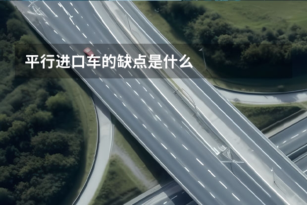 平行进口车的缺点是什么