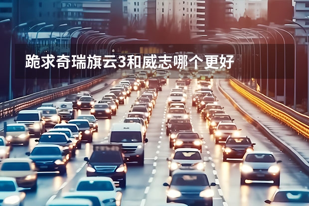 跪求奇瑞旗云3和威志哪个更好