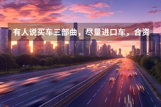 有人说买车三部曲，尽量进口车，合资车，国产车，一定不买二手车，为什么？