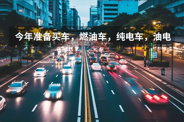 今年准备买车，燃油车，纯电车，油电混动，应该如何选择？