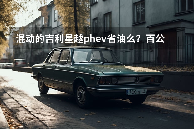 混动的吉利星越phev省油么？百公里要用多少油啊？
