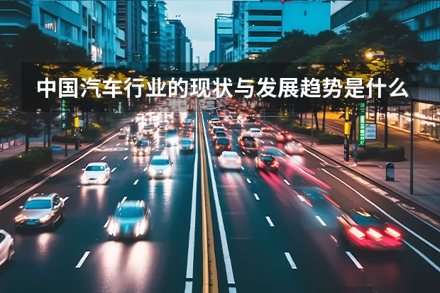 中国汽车行业的现状与发展趋势是什么