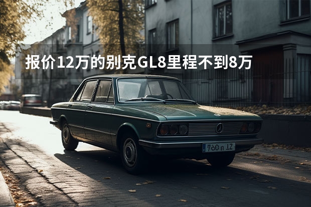 报价12万的别克GL8里程不到8万公里？拧开机油盖给看懵了（可油可电 四款插电混动中大型MPV推荐）