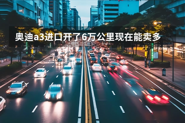 奥迪a3进口开了6万公里现在能卖多少钱旅行版1.4t