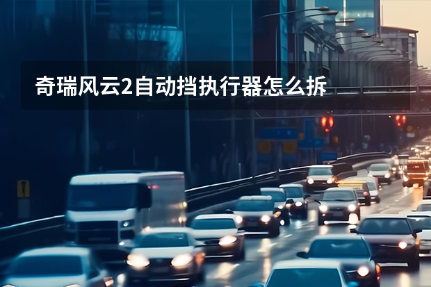奇瑞风云2自动挡执行器怎么拆