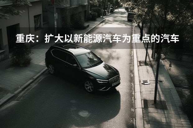 重庆：扩大以新能源汽车为重点的汽车进出口规模 重庆汽车消费节时间、地点、门票、交通介绍