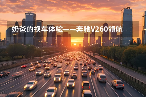 奶爸的换车体验——奔驰V260领航版，顺带使用细节分享（奶爸神车还能这样用？这款丰田房车坐5人，混动4驱合人民币20万！）