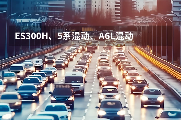 ES300H、5系混动、A6L混动各自的优缺点是什么？