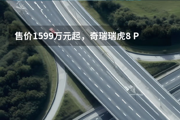 售价15.99万元起，奇瑞瑞虎8 PRO上市 奇瑞瑞虎7 PLUS新能源车预告图 或为PHEV插混动力车型