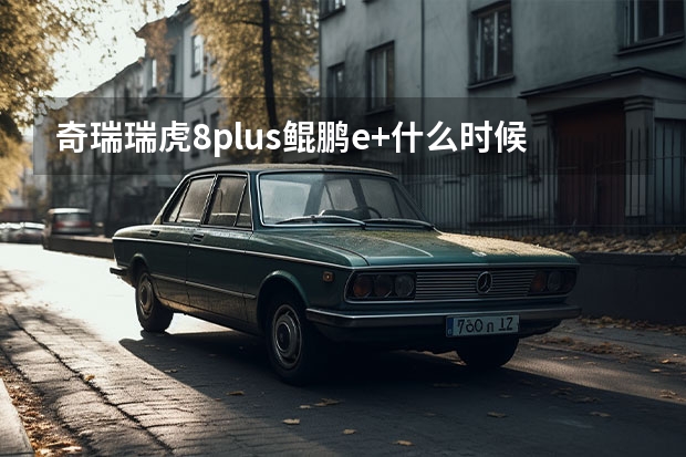 奇瑞瑞虎8plus鲲鹏e+什么时候到深圳4S店