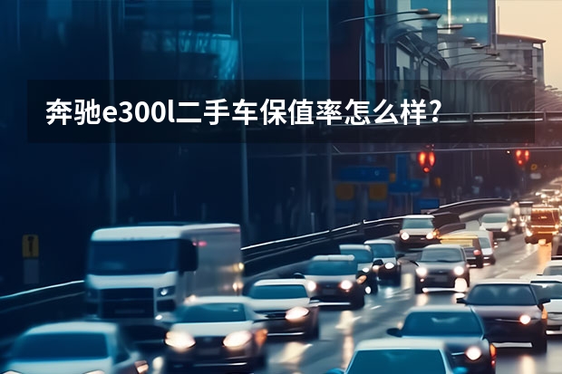 奔驰e300l二手车保值率怎么样?