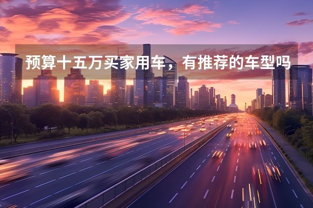 预算十五万买家用车，有推荐的车型吗？