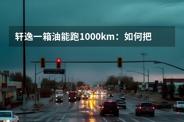 轩逸一箱油能跑1000km：如何把燃油车开出混动车的油耗？