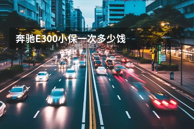 奔驰E300小保一次多少饯