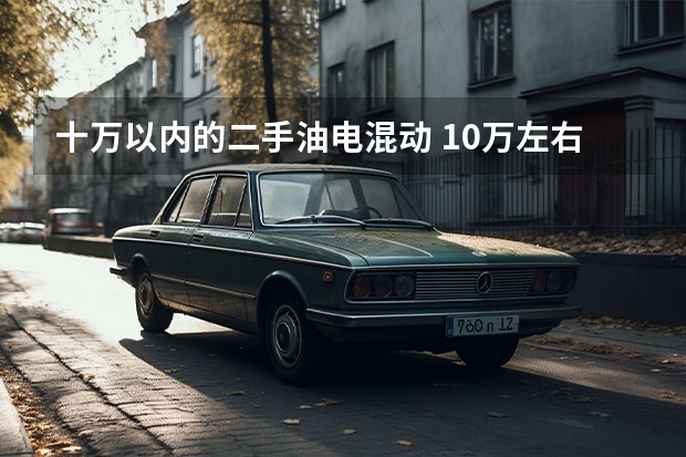 十万以内的二手油电混动 10万左右油电混合动力车推荐。