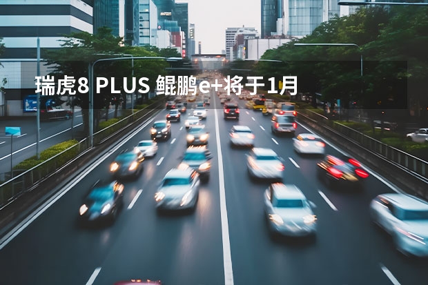 瑞虎8 PLUS 鲲鹏e+将于1月14日公布先享价 搭载1.5T插混动力（抢鲜试驾 奇瑞瑞虎8PLUS鲲鹏版真香！）