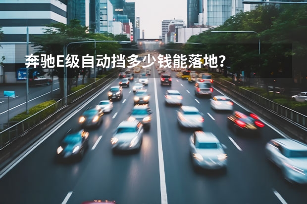 奔驰E级自动挡多少钱能落地？
