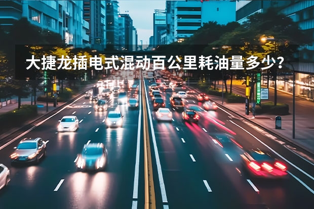 大捷龙插电式混动百公里耗油量多少？