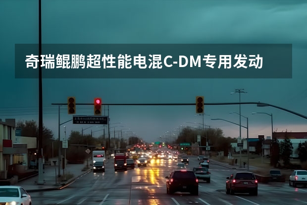 奇瑞鲲鹏超性能电混C-DM专用发动机及变速箱正式量产 带“电”的奇瑞鲲鹏动力有多厉害|大周说车