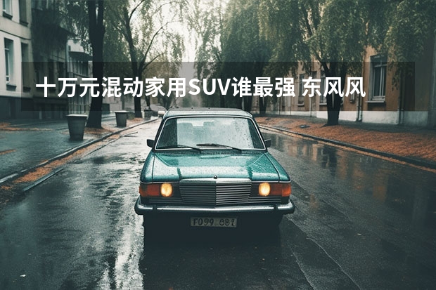十万元混动家用SUV谁最强 东风风神皓瀚对比五菱星云（10万元左右想买混动SUV？五菱星辰混动版或许会给你答案）