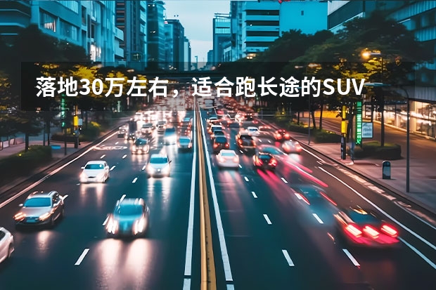 落地30万左右，适合跑长途的SUV，你有什么好的推荐？