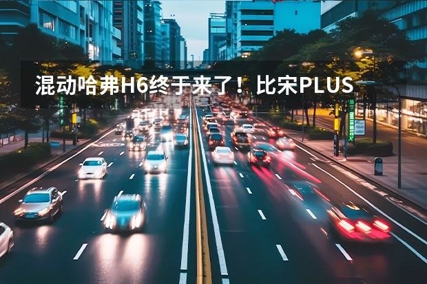 混动哈弗H6终于来了！比宋PLUS更值？（哈弗H6家族首款混动车型哈弗H6S正式出街 官方售价13.89万起）