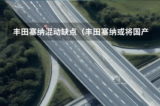 丰田塞纳混动缺点（丰田塞纳或将国产，搭载双电机混动系统）